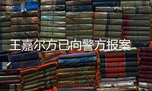 报案尔方女传会美明回警方嘉尔王嘉 王闻公司已向应约发声