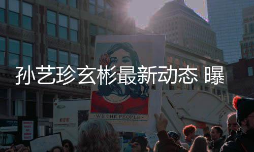 彬最彬家新动曝孙珍玄态 婚后将搬进玄孙艺艺珍