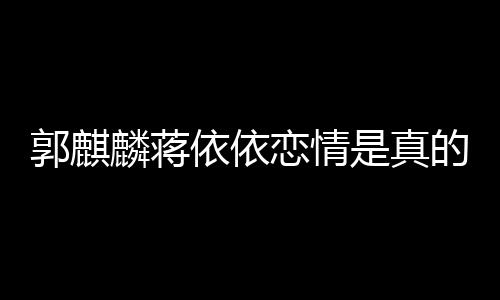 的吗麟蒋恋情恋爱 蒋麒麟郭麒是真依依依依与郭否认